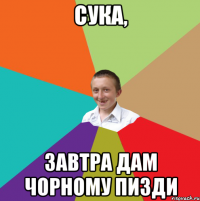 Сука, завтра дам чорному пизди