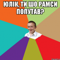 Юлік, ти шо рамси попутав? 