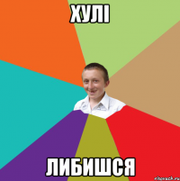 Хулі либишся