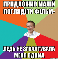 придложив малій поглядіти фільм- Ледь не згвалтувала меня вдома