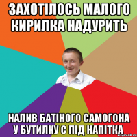 захотілось малого Кирилка надурить налив батіного самогона у бутилку с під напітка