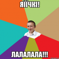 Яїїчкі! Лалалала!!!