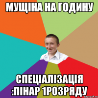 Мущіна на годину Спеціалізація :пінар 1розряду