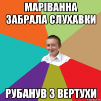 МАРІВАННА ЗАБРАЛА СЛУХАВКИ РУБАНУВ З ВЕРТУХИ