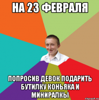 на 23 февраля попросив девок подарить бутилку коньяка и миниралкы