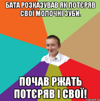 бата розказував як потєряв свої молочні зуби. почав ржать потєряв і свої!