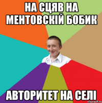 на сцяв на ментовскій бобик авторитет на селі