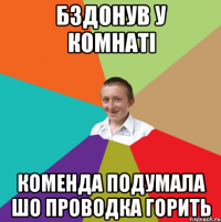 бздонув у комнаті коменда подумала шо проводка горить