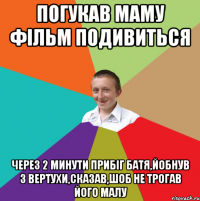 погукав маму фільм подивиться через 2 минути прибіг батя,йобнув з вертухи,сказав,шоб не трогав його малу