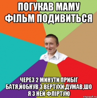 погукав маму фільм подивиться через 2 минути прибіг батя,йобнув з вертухи,думав,шо я з ней фліртую