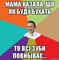 Мама казала, що як буду бухать то всі зуби повибіває...