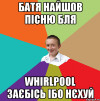 батя найшов пісню бля whirlpool заєбісь ібо нєхуй