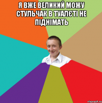 Я вже великий можу стульчак в туалєті не піднімать 