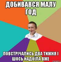 добивався малу год повстрічались два тижня і шось надоїла вже