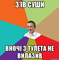 З'їв суши вночі з тулета не вилазив