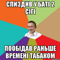 Спиздив у баті 2 сігі пообідав раньше времені табаком