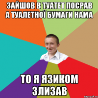 Зайшов в туатет посрав а туалетної бумаги нама то я язиком злизав