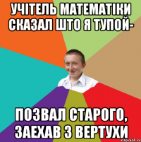 Учітель математіки сказал што я тупой- позвал старого, заехав з вертухи