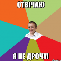 отвiчаю я не дрочу!