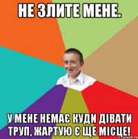 Не злите мене. У мене немає куди дівати труп, жартую є ще місце!