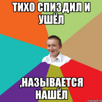 тихо спиздил и ушёл ,называется нашёл