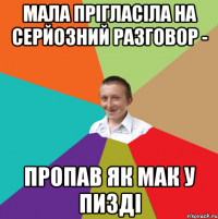 мала прігласіла на серйозний разговор - пропав як мак у пизді