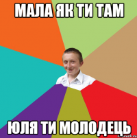 Мала як ти там Юля ти молодець