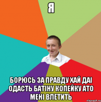 я борюсь за правду хай ДАІ одасть батіну копейку ато мені влетить