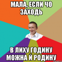 Мала, если чо заходь в лиху годину можна й родину