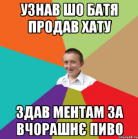 Узнав шо батя продав хату здав ментам за вчорашнє пиво