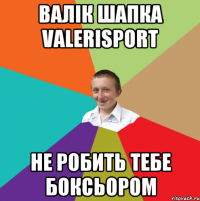 валік шапка ValeriSport не робить тебе боксьором