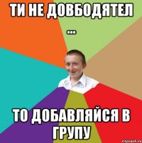 ти не довбодятел ... то добавляйся в групу