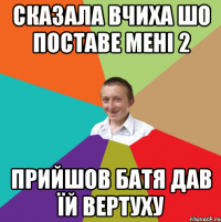 СКАЗАЛА ВЧИХА ШО ПОСТАВЕ МЕНІ 2 ПРИЙШОВ БАТЯ ДАВ ЇЙ ВЕРТУХУ