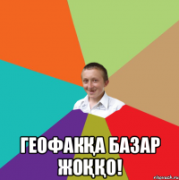  Геофакқа базар жоққо!