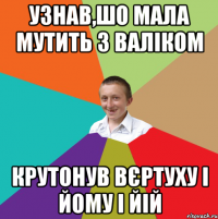 УЗНАВ,ШО МАЛА МУТИТЬ З ВАЛІКОМ КРУТОНУВ ВЄРТУХУ І ЙОМУ І ЙІЙ