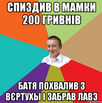 СПИЗДИВ В МАМКИ 200 ГРИВНІВ БАТЯ ПОХВАЛИВ З ВЄРТУХЫ І ЗАБРАВ ЛАВЭ