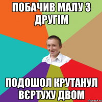 Побачив малу з другім Подошол крутанул вєртуху двом