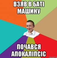 ВЗЯВ В БАТІ МАШИНУ ПОЧАВСЯ АПОКАЛІПСІС