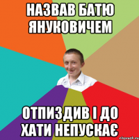 назвав батю януковичем отпиздив і до хати непускає