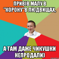 Привів малу в "Корону"в Людвищах, а там даже чикушки непродали)