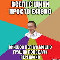 вселі є щити просто ехуєно вийшов пернув моцно грушки поподали перекусив