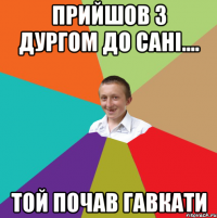 прийшов з дургом до сані.... той почав гавкати