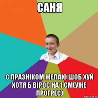 Саня С празніком желаю шоб хуй хотя б вірос на 1 см(уже прогрес)