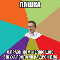 Пашка С празніком желаю шоб біцуха росла як на дрождях