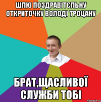 шлю поздравітєльну откриточку володі троцану брат,щасливої служби тобі