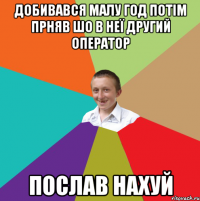 Добивався малу год потім прняв шо в неї другий оператор Послав нахуй