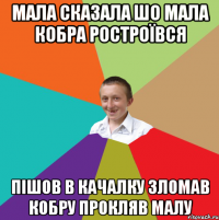 мала сказала шо мала кобра ростроївся пішов в качалку зломав кобру прокляв малу