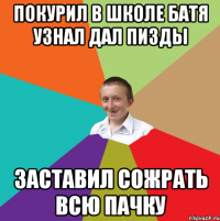 покурил в школе батя узнал дал пизды заставил сожрать всю пачку