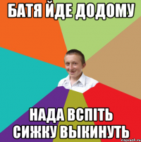 Батя йде додому Нада вспіть сижку выкинуть