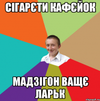 сігарєти кафєйок мадзігон ващє ларьк